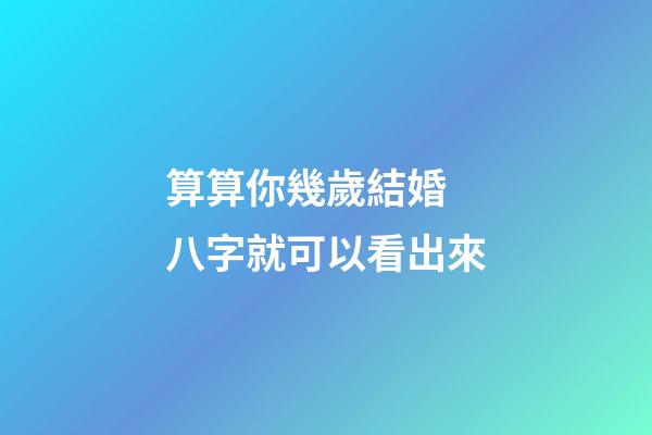 算算你幾歲結婚 八字就可以看出來